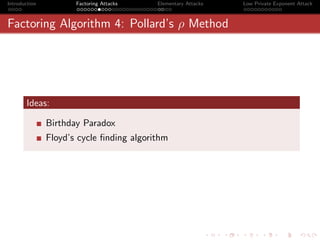 Introduction          Factoring Attacks   Elementary Attacks   Low Private Exponent Attack



Factoring Algorithm 4: Pollard’s ρ Method




       Ideas:

               Birthday Paradox
               Floyd’s cycle ﬁnding algorithm
 