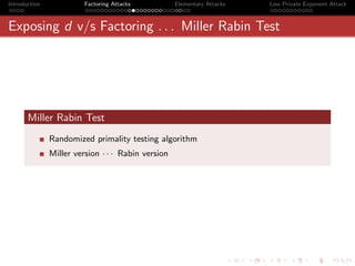 Introduction             Factoring Attacks          Elementary Attacks   Low Private Exponent Attack



Exposing d v/s Factoring . . . Miller Rabin Test




       Miller Rabin Test
               Randomized primality testing algorithm
               Miller version · · · Rabin version
 