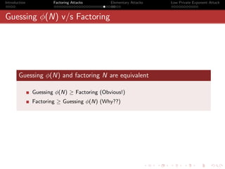 Introduction           Factoring Attacks     Elementary Attacks   Low Private Exponent Attack



Guessing φ(N) v/s Factoring




       Guessing φ(N) and factoring N are equivalent

               Guessing φ(N) ≥ Factoring (Obvious!)
               Factoring ≥ Guessing φ(N) (Why??)
 