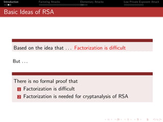 Introduction       Factoring Attacks   Elementary Attacks   Low Private Exponent Attack



Basic Ideas of RSA




       Based on the idea that . . . Factorization is diﬃcult

       But . . .



       There is no formal proof that
        1 Factorization is diﬃcult

        2 Factorization is needed for cryptanalysis of RSA
 