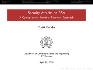 Introduction     Factoring Attacks          Elementary Attacks      Low Private Exponent Attack




                         Security Attacks on RSA
               A Computational Number Theoretic Approach


                                     Pratik Poddar




                   Department of Computer Science and Engineering
                                    IIT Bombay


                                      April 10, 2009
 