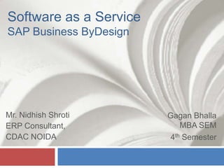 Software as a ServiceSAP Business ByDesign Gagan BhallaMBA SEM 4th Semester Mr. Nidhish Shroti ERP Consultant,  CDAC NOIDA 