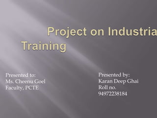 Project on Industrial Training Presented by: Karan Deep Ghai Roll no. 94972238184 Presented to: Ms. CheenuGoel Faculty, PCTE 