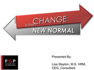 HANGE
C
e
is th

NEW NORMAL

Presented By:
Lisa Slayton, M.S. HRM,
CEG, Consultant

 