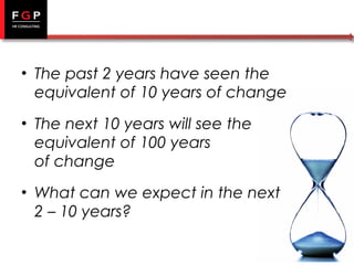 • The past 2 years have seen the
equivalent of 10 years of change
• The next 10 years will see the
equivalent of 100 years
of change
• What can we expect in the next
2 – 10 years?

 