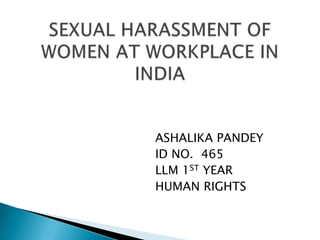 SEXUAL HARASSMENT OF WOMEN AT WORKPLACE IN INDIA                                    ASHALIKA PANDEY                                    ID NO.  465                                    LLM 1ST YEAR                                    HUMAN RIGHTS 