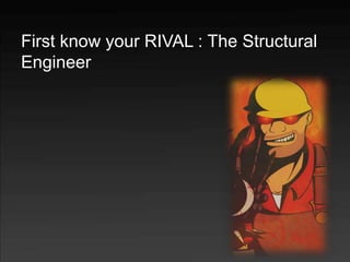 First know your RIVAL : The Structural
Engineer
 
