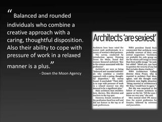 “ Balanced and rounded
individuals who combine a
creative approach with a
caring, thoughtful disposition.
Also their ability to cope with
pressure of work in a relaxed
manner is a plus.”
             - Down the Moon Agency
 