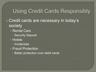  Creditcards are necessary in today‟s
 society
  • Rental Cars
     Security Deposit
  • Hotels
     Incidentals
  • Fraud Protection
     Better protection over debit cards
 