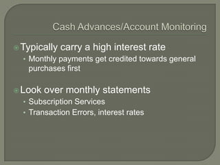  Typically   carry a high interest rate
  • Monthly payments get credited towards general
   purchases first

 Look   over monthly statements
  • Subscription Services
  • Transaction Errors, interest rates
 