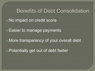  No   impact on credit score

 Easier   to manage payments

 More   transparency of your overall debt

 Potentially   get out of debt faster
 