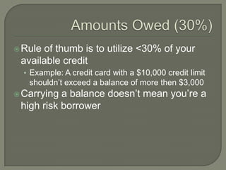 Ruleof thumb is to utilize <30% of your
 available credit
  • Example: A credit card with a $10,000 credit limit
   shouldn‟t exceed a balance of more then $3,000
 Carrying a balance doesn‟t mean you‟re a
 high risk borrower
 