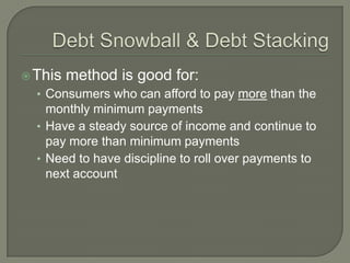  This   method is good for:
  • Consumers who can afford to pay more than the
    monthly minimum payments
  • Have a ste...