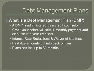  What   is a Debt Management Plan (DMP)
 • A DMP is administered by a credit counselor
 • Credit counselors will take 1 m...