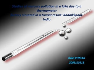 Studies of mercury pollution in a lake due to a
                  thermometer
factory situated in a tourist resort: Kodaikkanal,
                       India




                                       RAVI KUMAR
                                       2009JE0618
 