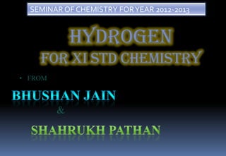 SEMINAR OF CHEMISTRY FOR YEAR 2012-2013


             Hydrogen
    for XI std chemistry
• FROM



         &
 