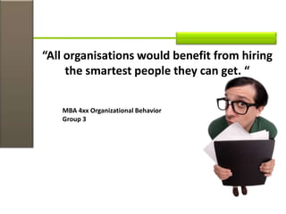 “All organisations would benefit from hiring
the smartest people they can get. “
MBA 4xx Organizational Behavior
Group 3
 