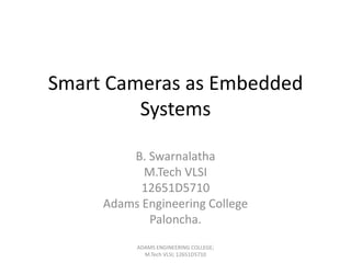 Smart Cameras as Embedded
Systems
B. Swarnalatha
M.Tech VLSI
12651D5710
Adams Engineering College
Paloncha.
ADAMS ENGINEERING COLLEGE;
M.Tech VLSI; 12651D5710

 