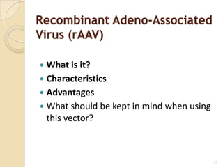 Recombinant Adeno-Associated
Virus (rAAV)

 What is it?
 Characteristics
 Advantages
 What should be kept in mind when using
  this vector?



                                           17
 