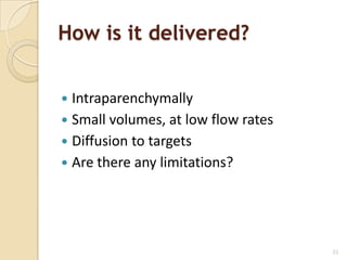 How is it delivered?


 Intraparenchymally
 Small volumes, at low flow rates
 Diffusion to targets
 Are there any limitations?




                                     21
 