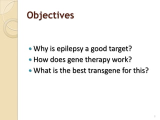 Objectives


 Why is epilepsy a good target?
 How does gene therapy work?
 What is the best transgene for this?




                                         3
 