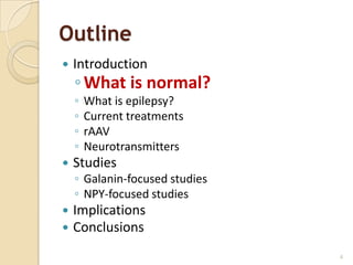 Outline
   Introduction
    ◦ What is normal?
    ◦   What is epilepsy?
    ◦   Current treatments
    ◦   rAAV
    ◦   Neurotransmitters
   Studies
    ◦ Galanin-focused studies
    ◦ NPY-focused studies
   Implications
   Conclusions
                                4
 