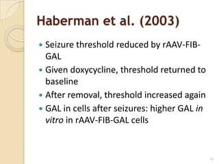 Haberman et al. (2003)
 Seizure threshold reduced by rAAV-FIB-
  GAL
 Given doxycycline, threshold returned to
  baseline
 After removal, threshold increased again
 GAL in cells after seizures: higher GAL in
  vitro in rAAV-FIB-GAL cells


                                               42
 