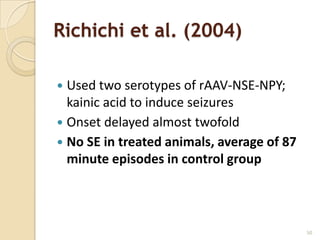 Richichi et al. (2004)

 Used two serotypes of rAAV-NSE-NPY;
  kainic acid to induce seizures
 Onset delayed almost twofold
 No SE in treated animals, average of 87
  minute episodes in control group



                                            50
 