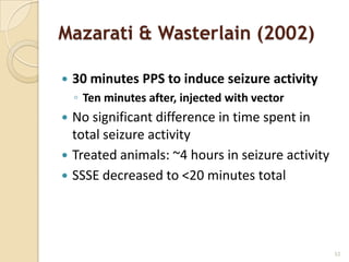 Mazarati & Wasterlain (2002)

   30 minutes PPS to induce seizure activity
    ◦ Ten minutes after, injected with vector
 No significant difference in time spent in
  total seizure activity
 Treated animals: ~4 hours in seizure activity
 SSSE decreased to <20 minutes total




                                                  52
 