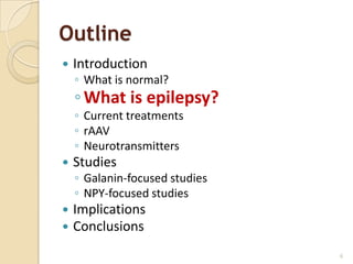 Outline
   Introduction
    ◦ What is normal?
    ◦ What is epilepsy?
    ◦ Current treatments
    ◦ rAAV
    ◦ Neurotransmitters
   Studies
    ◦ Galanin-focused studies
    ◦ NPY-focused studies
   Implications
   Conclusions
                                6
 
