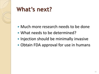 What’s next?

 Much more research needs to be done
 What needs to be determined?
 Injection should be minimally invasive
 Obtain FDA approval for use in humans




                                           65
 