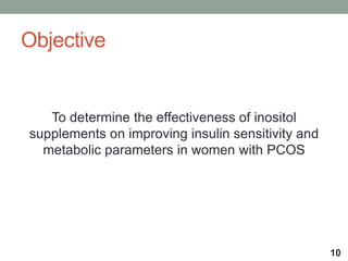 Objective
To determine the effectiveness of inositol
supplements on improving insulin sensitivity and
metabolic parameters in women with PCOS
10
 