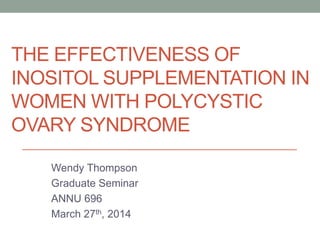 THE EFFECTIVENESS OF
INOSITOL SUPPLEMENTATION IN
WOMEN WITH POLYCYSTIC
OVARY SYNDROME
Wendy Thompson
Graduate Seminar
ANNU 696
March 27th, 2014
 