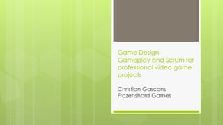Game Design,
Gameplay and Scrum for
professional video game
projects
Christian Gascons
Frozenshard Games
 