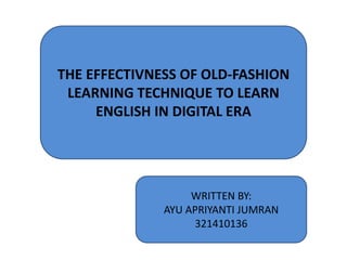 THE EFFECTIVNESS OF OLD-FASHION
LEARNING TECHNIQUE TO LEARN
ENGLISH IN DIGITAL ERA
WRITTEN BY:
AYU APRIYANTI JUMRAN
321410136
 