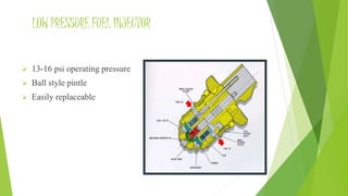 LOW PRESSURE FUEL INJECTOR
 13-16 psi operating pressure
 Ball style pintle
 Easily replaceable
 