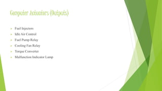 Computer Actuators (Outputs)
 Fuel Injectors
 Idle Air Control
 Fuel Pump Relay
 Cooling Fan Relay
 Torque Converter
 Malfunction Indicator Lamp
 