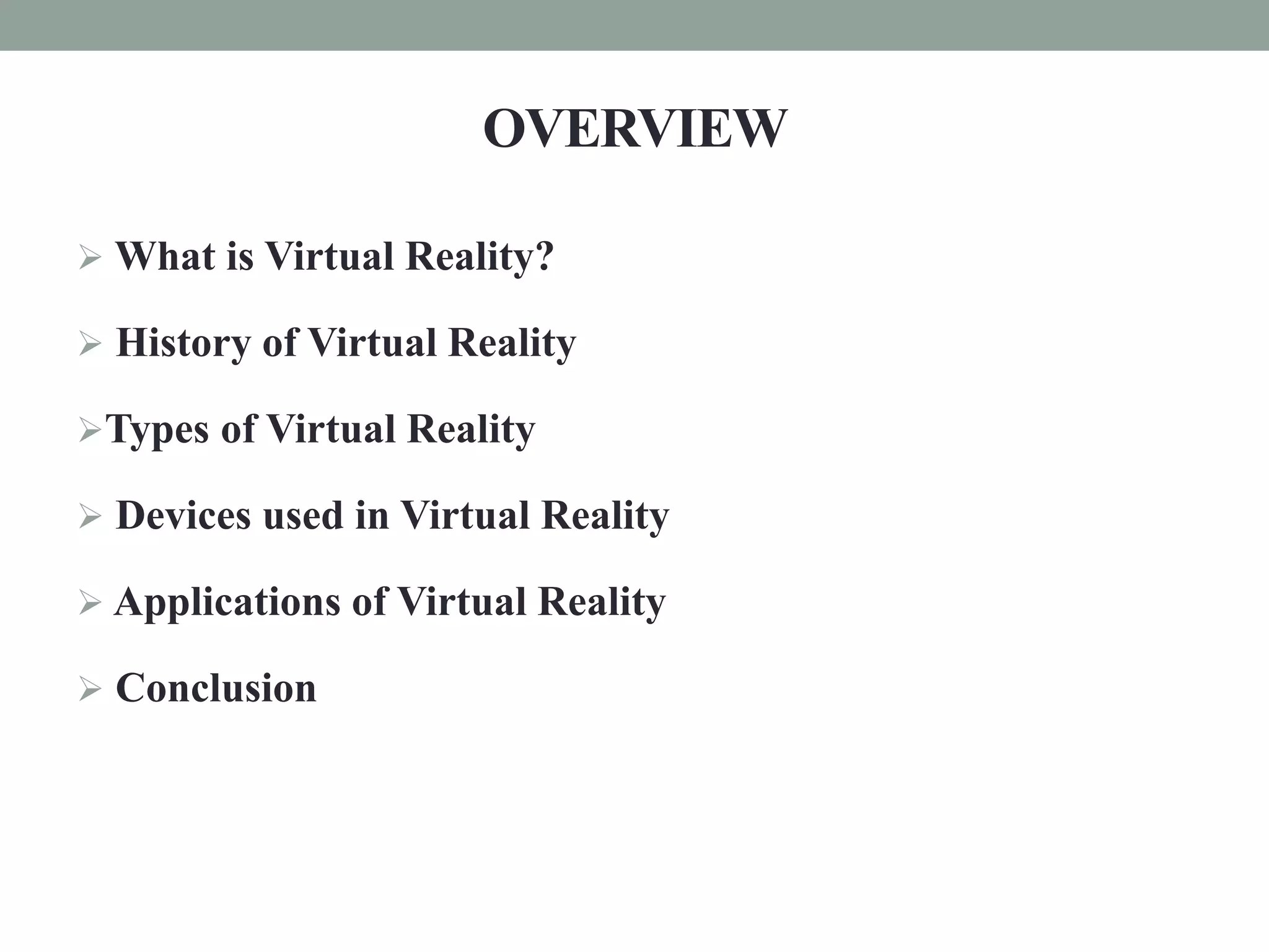 OVERVIEW
 What is Virtual Reality?
 History of Virtual Reality
Types of Virtual Reality
 Devices used in Virtual Reality
 Applications of Virtual Reality
 Conclusion
 