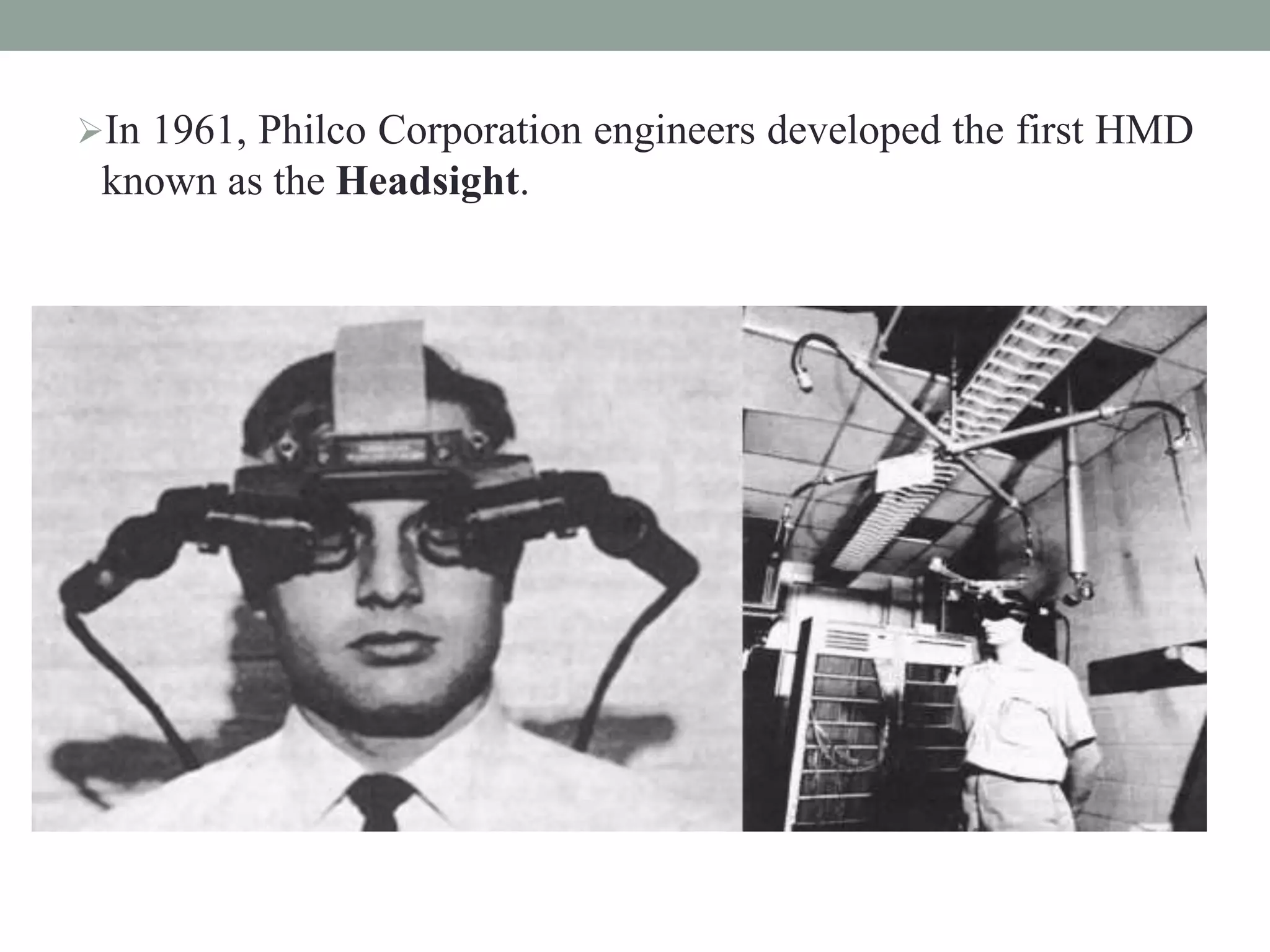 In 1961, Philco Corporation engineers developed the first HMD
known as the Headsight.
 