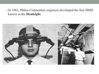 In 1961, Philco Corporation engineers developed the first HMD
known as the Headsight.
 
