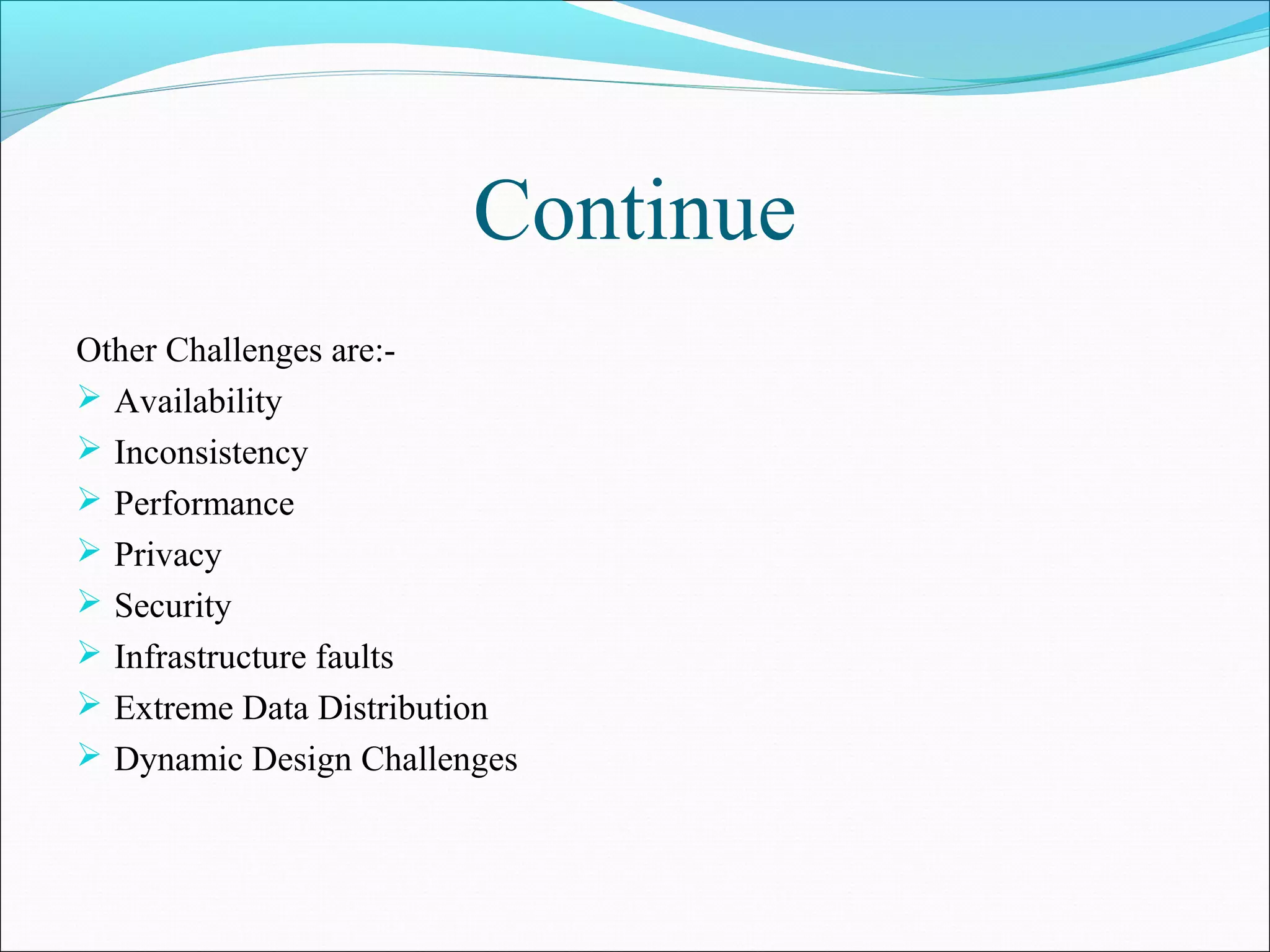 Continue
Other Challenges are:-
 Availability
 Inconsistency
 Performance
 Privacy
 Security
 Infrastructure faults
 Extreme Data Distribution
 Dynamic Design Challenges
 