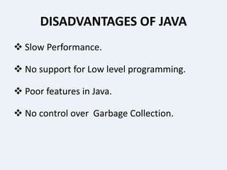 DISADVANTAGES OF JAVA
 Slow Performance.
 No support for Low level programming.
 Poor features in Java.
 No control over Garbage Collection.
 