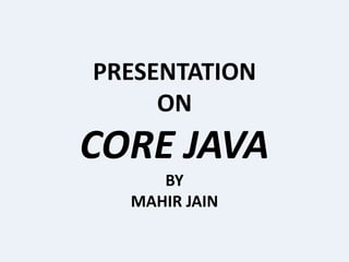 PRESENTATION
ON
CORE JAVA
BY
MAHIR JAIN
 