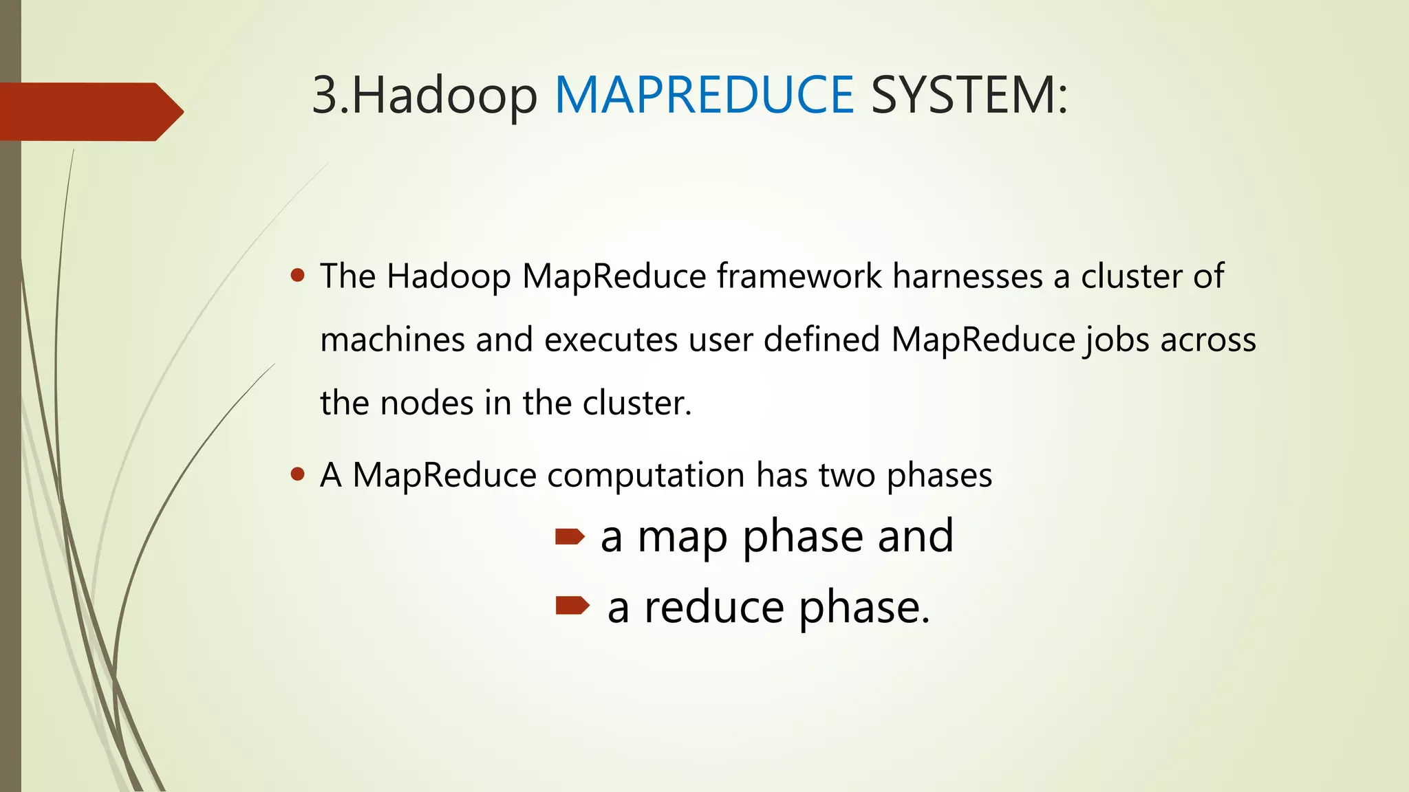 3.Hadoop MAPREDUCE SYSTEM:
 The Hadoop MapReduce framework harnesses a cluster of
machines and executes user defined MapReduce jobs across
the nodes in the cluster.
 A MapReduce computation has two phases
 a map phase and
 a reduce phase.
 