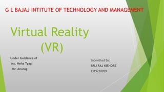 (VR)
Under Guidance of
Ms. Neha Tyagi
Mr. Anurag
Submitted By:
BRIJ RAJ KISHORE
1319210059
Virtual Reality
G L BAJAJ INTITUTE OF TECHNOLOGY AND MANAGEMENT
 