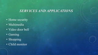 SERVICES AND APPLICATIONS
• Home security
• Multimedia
• Video door bell
• Gaming
• Shopping
• Child monitor
 