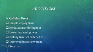 ADVANTAGES
 Cellular Users
 Simple deployment
Increased user throughput
 Lower transmit power
Prolong handset battery life
 Improved indoor coverage
 Security
 