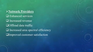 Network Providers
 Enhanced services
 Increased revenue
Offload data traffic
 Increased area spectral efficiency
Improved customer satisfaction
 