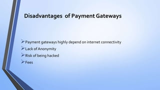 Disadvantages of Payment Gateways
Payment gateways highly depend on internet connectivity
Lack of Anonymity
Risk of being hacked
Fees
 