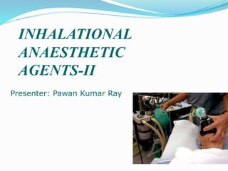 INHALATIONAL
ANAESTHETIC
AGENTS-II
Presenter: Pawan Kumar Ray
 